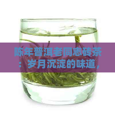 陈年普洱老同志砖茶：岁月沉淀的味道，品质生活的选择