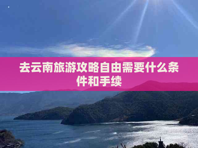 去云南旅游攻略自由需要什么条件和手续