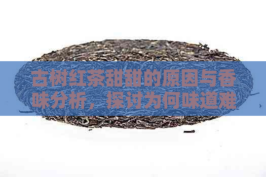 古树红茶甜甜的原因与香味分析，探讨为何味道难以接受及颜色问题。