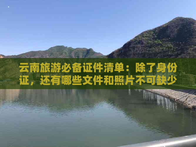 云南旅游必备证件清单：除了身份证，还有哪些文件和照片不可缺少？