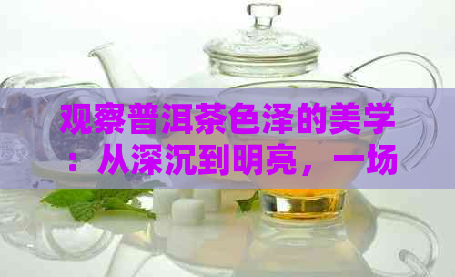 观察普洱茶色泽的美学：从深沉到明亮，一场茶色的视觉宴