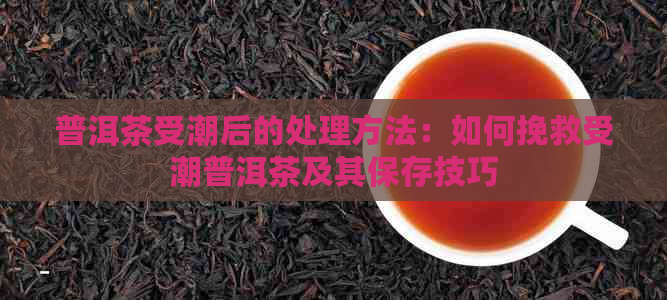 普洱茶受潮后的处理方法：如何挽救受潮普洱茶及其保存技巧