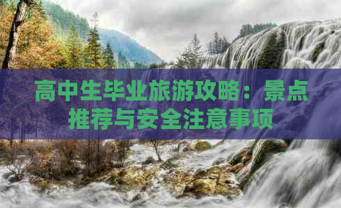 高中生毕业旅游攻略：景点推荐与安全注意事项