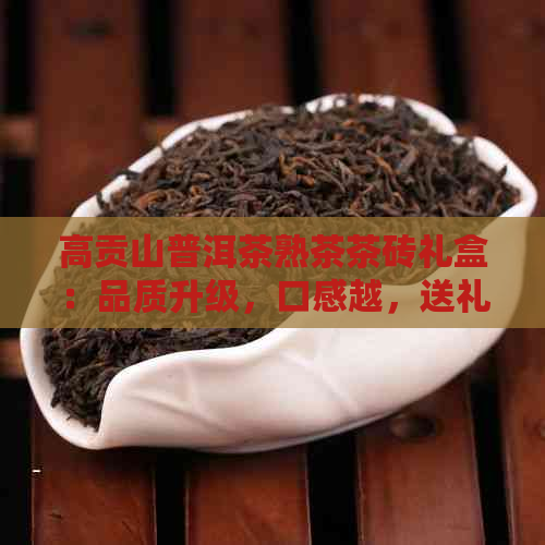 高贡山普洱茶熟茶茶砖礼盒：品质升级，口感越，送礼佳品，收藏之选！