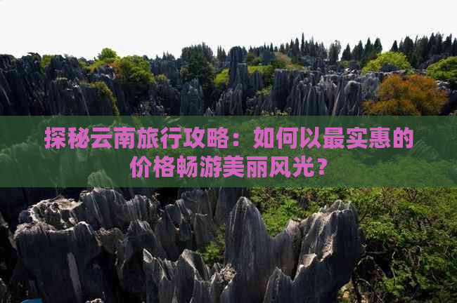 探秘云南旅行攻略：如何以最实惠的价格畅游美丽风光？