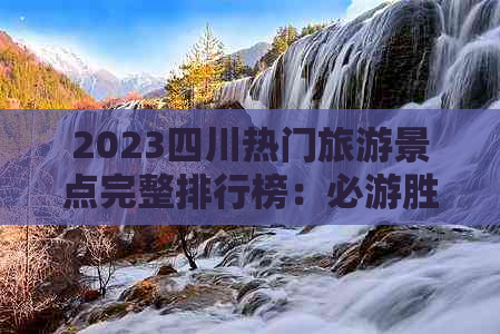 2023四川热门旅游景点完整排行榜：必游胜地深度解析与推荐