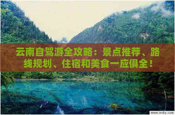 云南自驾游全攻略：景点推荐、路线规划、住宿和美食一应俱全！