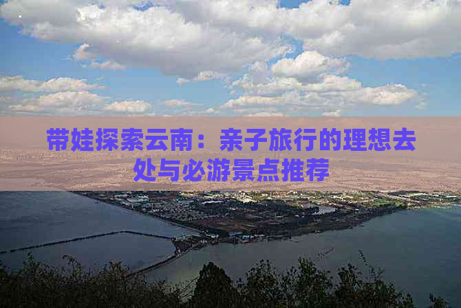 带娃探索云南：亲子旅行的理想去处与必游景点推荐