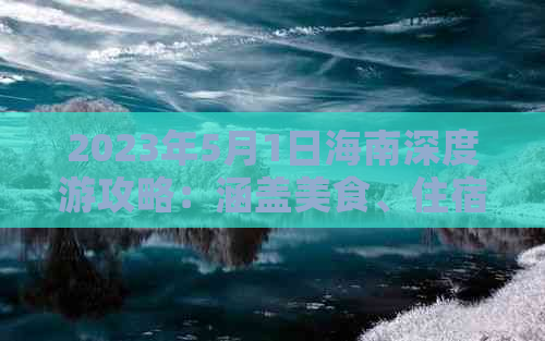 2023年5月1日海南深度游攻略：涵盖美食、住宿、景点、交通全方位指南