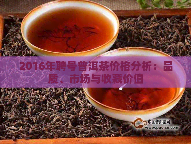 2016年聘号普洱茶价格分析：品质、市场与收藏价值