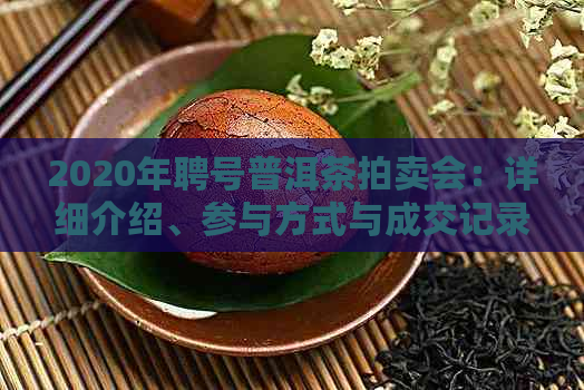 2020年聘号普洱茶拍卖会：详细介绍、参与方式与成交记录全面解析