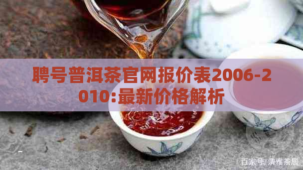 聘号普洱茶官网报价表2006-2010:最新价格解析