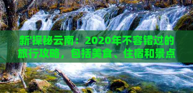 新'探秘云南：2020年不容错过的旅行攻略，包括美食、住宿和景点推荐'