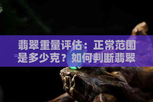 翡翠重量评估：正常范围是多少克？如何判断翡翠的重量是否合适？