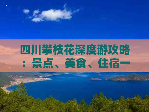 四川攀枝花深度游攻略：景点、美食、住宿一览及实用旅行指南