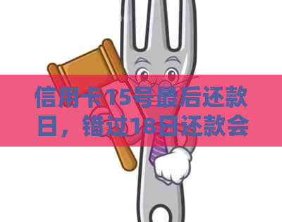 信用卡15号最后还款日，错过18日还款会产生什么后果及解决办法