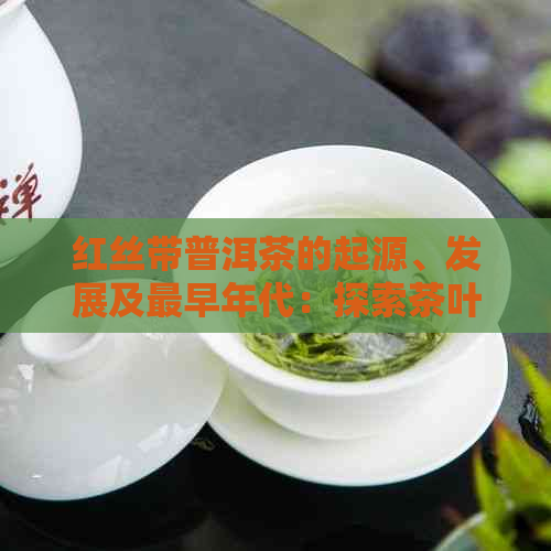 红丝带普洱茶的起源、发展及最早年代：探索茶叶的历与文化