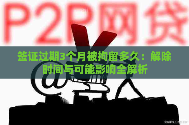 签证过期3个月被拘留多久：解除时间与可能影响全解析