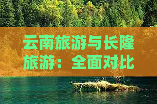 云南旅游与长隆旅游：全面对比与选择，哪个更适合您的度假需求？