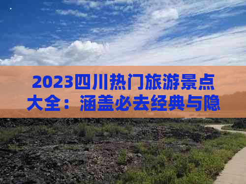 2023四川热门旅游景点大全：涵盖必去经典与隐藏秘境