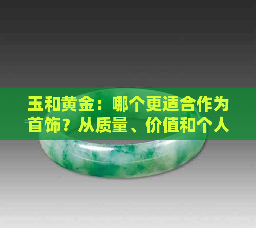 玉和黄金：哪个更适合作为首饰？从质量、价值和个人喜好的角度进行比较