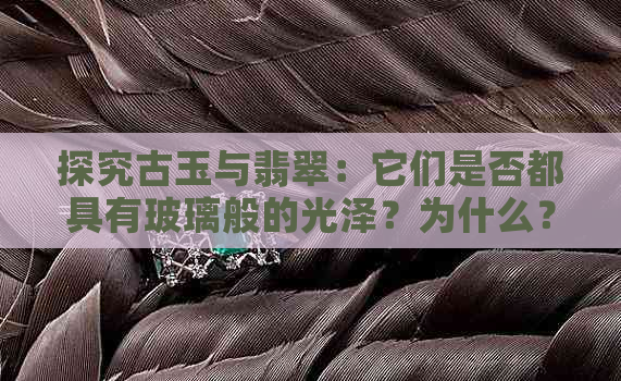 探究古玉与翡翠：它们是否都具有玻璃般的光泽？为什么？