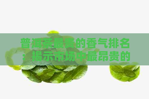 普洱茶最贵的香气排名：揭示市场中最昂贵的普洱茶品种