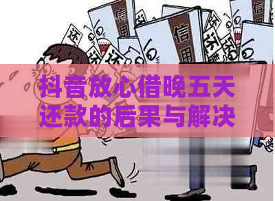 抖音放心借晚五天还款的后果与解决方案