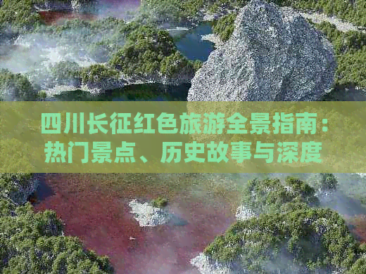 四川长征红色旅游全景指南：热门景点、历史故事与深度体验攻略