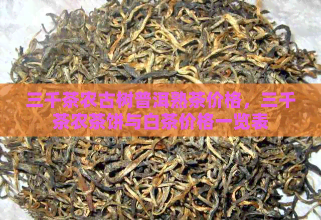 三千茶农古树普洱熟茶价格，三千茶农茶饼与白茶价格一览表