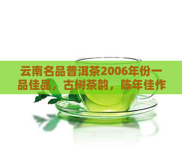 云南名品普洱茶2006年份一品佳品，古树茶韵，陈年佳作，品质越，珍藏之选