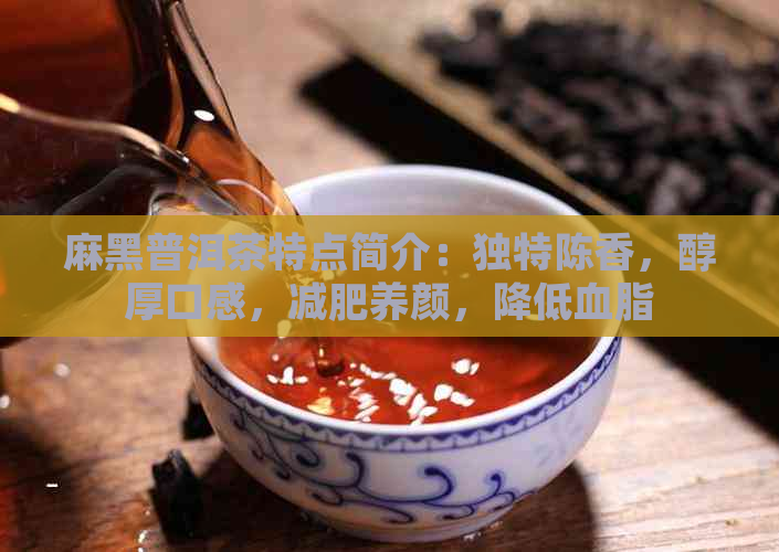 麻黑普洱茶特点简介：独特陈香，醇厚口感，减肥养颜，降低血脂