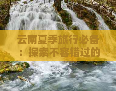 云南夏季旅行必备：探索不容错过的夏日风光名胜及旅游小贴士