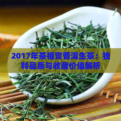 2017年茶祖宫普洱生茶：独特品质与收藏价值解析