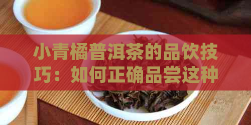 小青橘普洱茶的品饮技巧：如何正确品尝这种独特的茶叶？