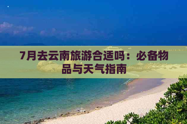 7月去云南旅游合适吗：必备物品与天气指南