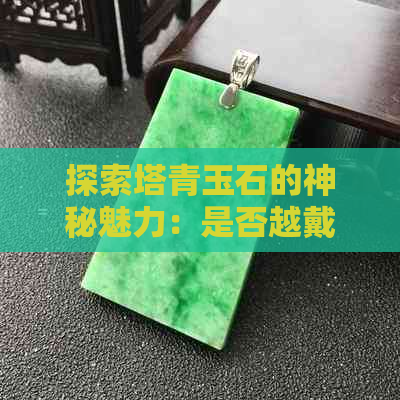 探索塔青玉石的神秘魅力：是否越戴越亮？以及其背后的原因