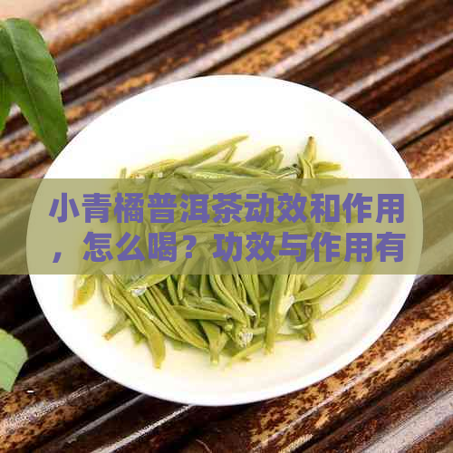 小青橘普洱茶动效和作用，怎么喝？功效与作用有哪些？小青橘普洱茶好吗？