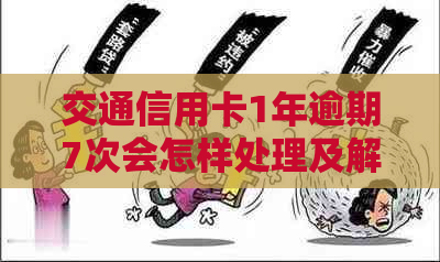 交通信用卡1年逾期7次会怎样处理及解决办法