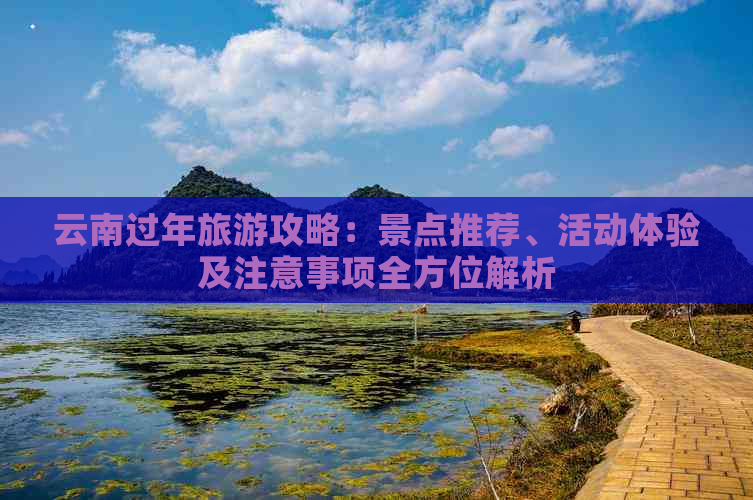 云南过年旅游攻略：景点推荐、活动体验及注意事项全方位解析