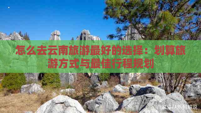 怎么去云南旅游更好的选择：划算旅游方式与更佳行程规划