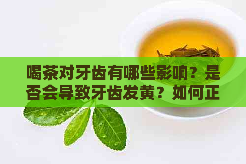 喝茶对牙齿有哪些影响？是否会导致牙齿发黄？如何正确饮茶以保护牙齿健？