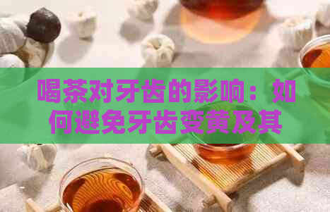 喝茶对牙齿的影响：如何避免牙齿变黄及其它潜在问题