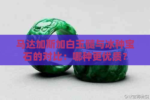 马达加斯加白玉髓与冰种宝石的对比：哪种更优质？