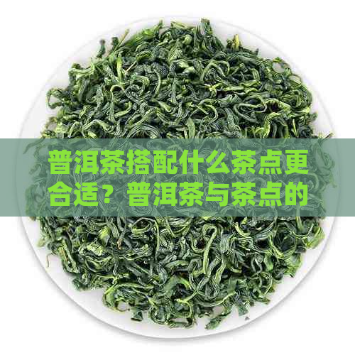 普洱茶搭配什么茶点更合适？普洱茶与茶点的完美组合指南