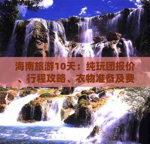 海南旅游10天：纯玩团报价、行程攻略、衣物准备及费用预算，15天价格参考