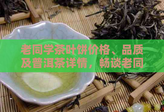 老同学茶叶饼价格、品质及普洱茶详情，畅谈老同学饮料与喝茶聊天话题。