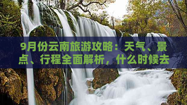 9月份云南旅游攻略：天气、景点、行程全面解析，什么时候去更佳？