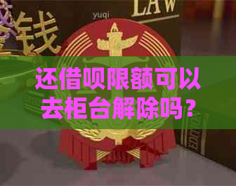 还借呗限额可以去柜台解除吗？安全吗？