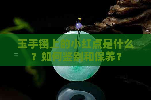 玉手镯上的小红点是什么？如何鉴别和保养？